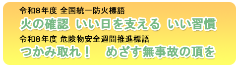 令和8年度 全国統一防火標語
火の確認 いい日を支える いい習慣
令和8年度 危険物安全週間推進標語
つかみ取れ! めざす無事故の頂を